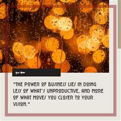 “The power of business lies in doing less of what’s unproductive, and more of what moves you closer ..