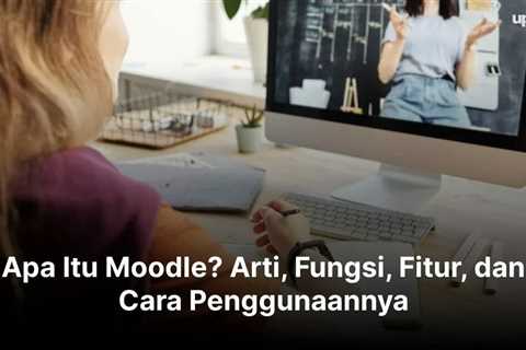 Apa Itu Moodle? Arti, Fungsi, Fitur, dan Cara Penggunaannya