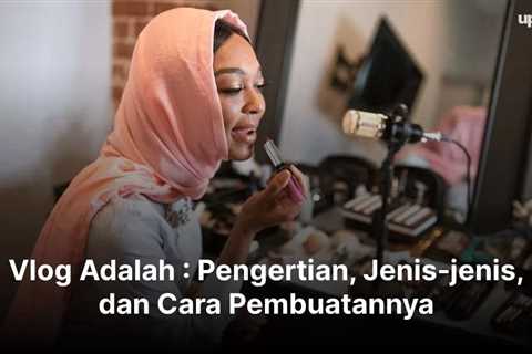 Vlog Adalah : Pengertian, Jenis-jenis, dan Cara Pembuatannya