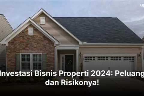 Investasi Bisnis Properti 2024: Peluang dan Risikonya!