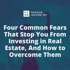 Four Common Fears That Stop You From Investing in Real Estate, And How to Overcome Them