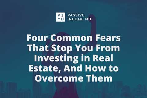 Four Common Fears That Stop You From Investing in Real Estate, And How to Overcome Them