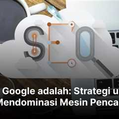 SEO Google adalah: Strategi untuk Mendominasi Mesin Pencari