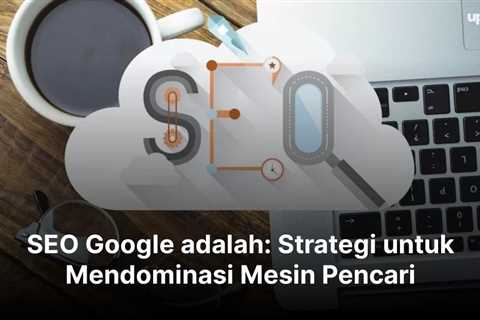 SEO Google adalah: Strategi untuk Mendominasi Mesin Pencari